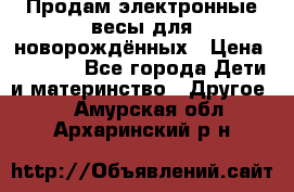 Продам электронные весы для новорождённых › Цена ­ 1 500 - Все города Дети и материнство » Другое   . Амурская обл.,Архаринский р-н